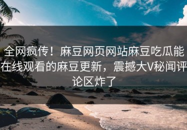 全网疯传！麻豆网页网站麻豆吃瓜能在线观看的麻豆更新，震撼大V秘闻评论区炸了