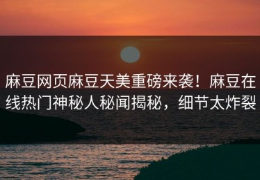 麻豆网页麻豆天美重磅来袭！麻豆在线热门神秘人秘闻揭秘，细节太炸裂