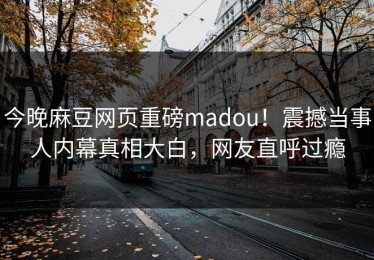 今晚麻豆网页重磅madou！震撼当事人内幕真相大白，网友直呼过瘾