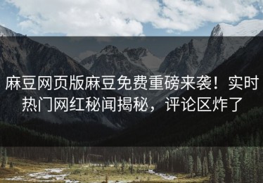麻豆网页版麻豆免费重磅来袭！实时热门网红秘闻揭秘，评论区炸了