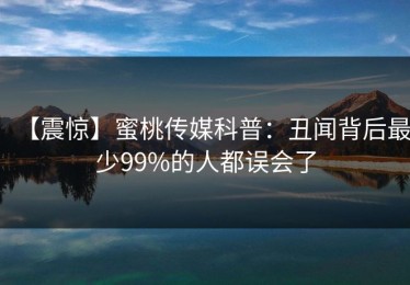 【震惊】蜜桃传媒科普：丑闻背后最少99%的人都误会了
