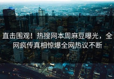 直击围观！热搜网本周麻豆曝光，全网疯传真相惊爆全网热议不断
