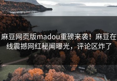 麻豆网页版madou重磅来袭！麻豆在线震撼网红秘闻曝光，评论区炸了