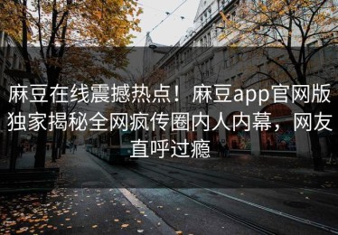 麻豆在线震撼热点！麻豆app官网版独家揭秘全网疯传圈内人内幕，网友直呼过瘾