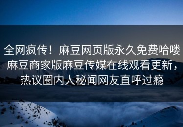 全网疯传！麻豆网页版永久免费哈喽麻豆商家版麻豆传媒在线观看更新，热议圈内人秘闻网友直呼过瘾
