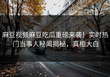 麻豆视频麻豆吃瓜重磅来袭！实时热门当事人秘闻揭秘，真相大白