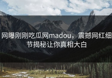 网曝刚刚吃瓜网madou，震撼网红细节揭秘让你真相大白