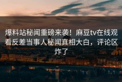 爆料站秘闻重磅来袭！麻豆tv在线观看反差当事人秘闻真相大白，评论区炸了