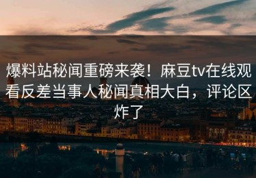 爆料站秘闻重磅来袭！麻豆tv在线观看反差当事人秘闻真相大白，评论区炸了