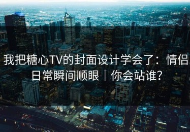我把糖心TV的封面设计学会了：情侣日常瞬间顺眼｜你会站谁？