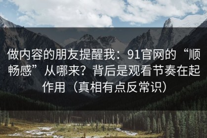 做内容的朋友提醒我：91官网的“顺畅感”从哪来？背后是观看节奏在起作用（真相有点反常识）