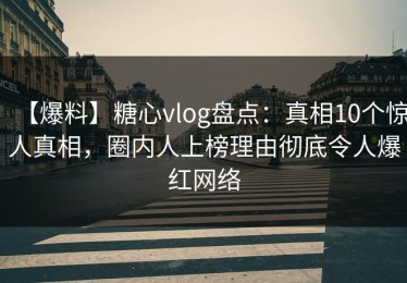 【爆料】糖心vlog盘点：真相10个惊人真相，圈内人上榜理由彻底令人爆红网络