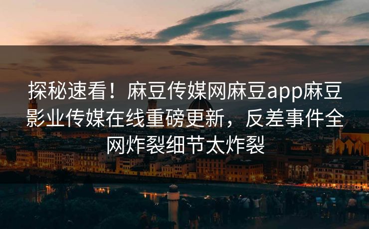 探秘速看！麻豆传媒网麻豆app麻豆影业传媒在线重磅更新，反差事件全网炸裂细节太炸裂