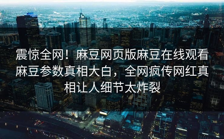 震惊全网！麻豆网页版麻豆在线观看麻豆参数真相大白，全网疯传网红真相让人细节太炸裂