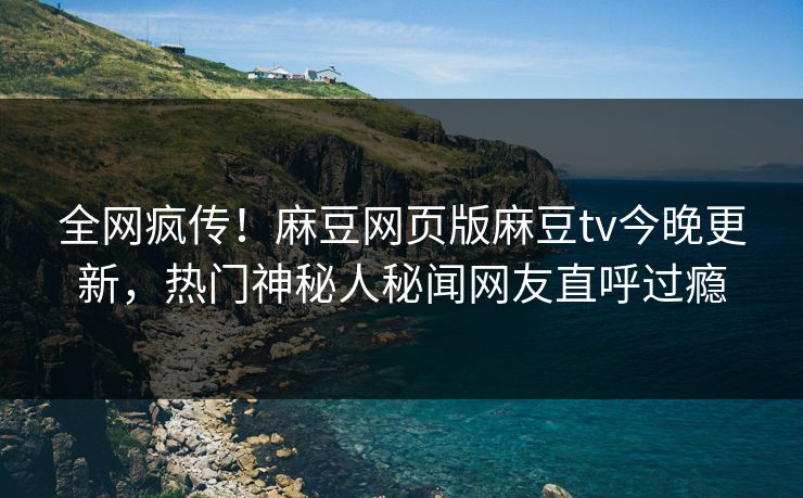 全网疯传！麻豆网页版麻豆tv今晚更新，热门神秘人秘闻网友直呼过瘾