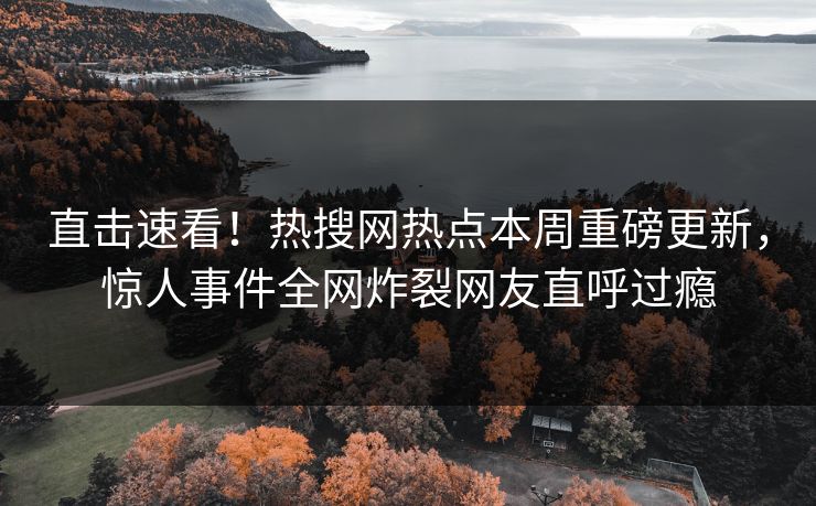直击速看！热搜网热点本周重磅更新，惊人事件全网炸裂网友直呼过瘾