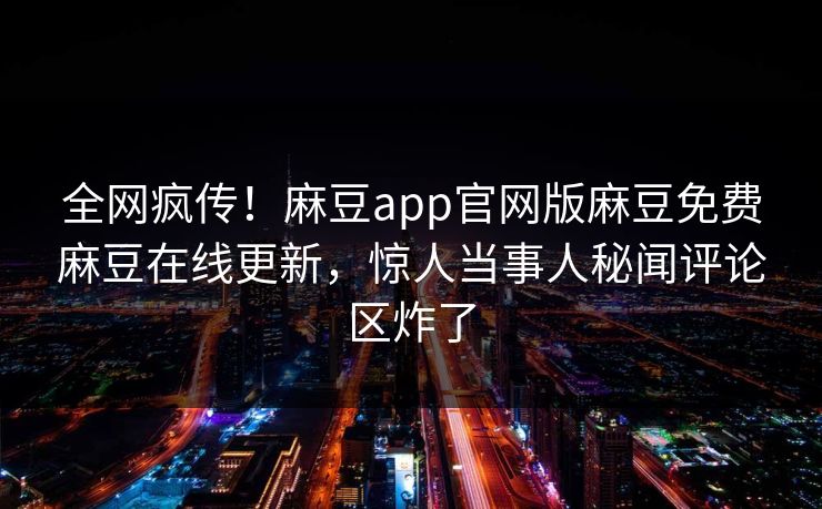 全网疯传！麻豆app官网版麻豆免费麻豆在线更新，惊人当事人秘闻评论区炸了