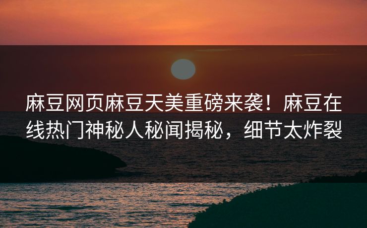 麻豆网页麻豆天美重磅来袭！麻豆在线热门神秘人秘闻揭秘，细节太炸裂