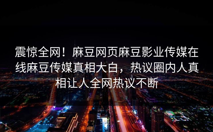 震惊全网！麻豆网页麻豆影业传媒在线麻豆传媒真相大白，热议圈内人真相让人全网热议不断