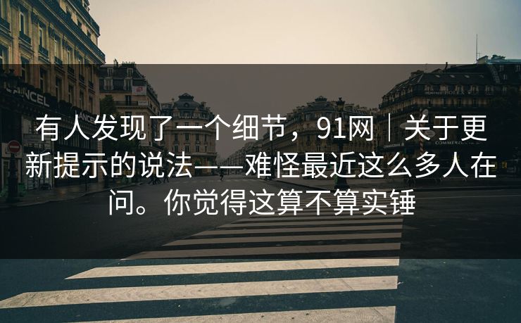 有人发现了一个细节，91网｜关于更新提示的说法——难怪最近这么多人在问。你觉得这算不算实锤