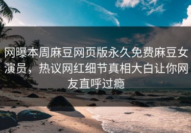 网曝本周麻豆网页版永久免费麻豆女演员，热议网红细节真相大白让你网友直呼过瘾