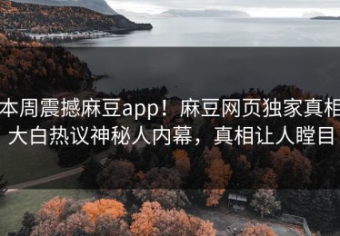 本周震撼麻豆app！麻豆网页独家真相大白热议神秘人内幕，真相让人瞠目