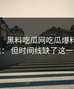 这个月： 黑料吃瓜网吃瓜爆料传播很猛： 但时间线缺了这一环