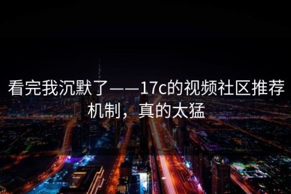 看完我沉默了——17c的视频社区推荐机制，真的太猛
