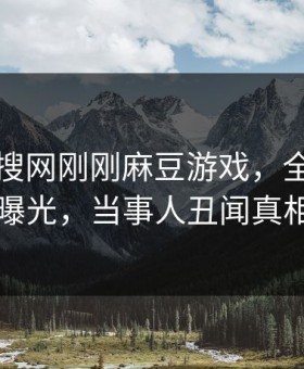 网曝热搜网刚刚麻豆游戏，全网疯传真相曝光，当事人丑闻真相大白