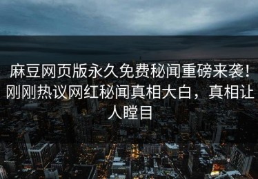 麻豆网页版永久免费秘闻重磅来袭！刚刚热议网红秘闻真相大白，真相让人瞠目