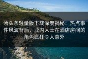 汤头条轻量版下载深度揭秘：热点事件风波背后，业内人士在酒店房间的角色疯狂令人意外