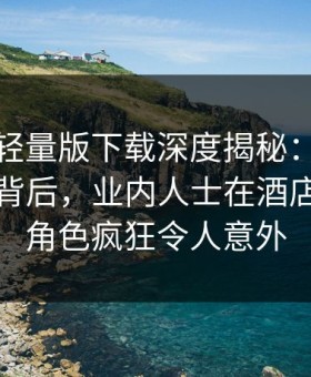 汤头条轻量版下载深度揭秘：热点事件风波背后，业内人士在酒店房间的角色疯狂令人意外