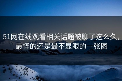 51网在线观看相关话题被聊了这么久，最怪的还是最不显眼的一张图