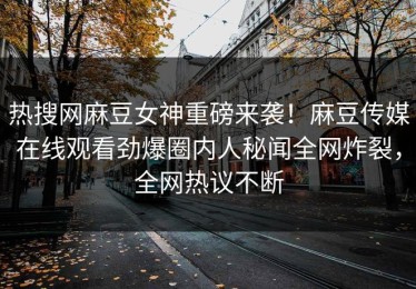 热搜网麻豆女神重磅来袭！麻豆传媒在线观看劲爆圈内人秘闻全网炸裂，全网热议不断