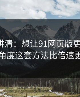 三分钟讲清：想让91网页版更省时间：选题角度这套方法比倍速更管用