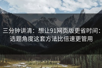 三分钟讲清：想让91网页版更省时间：选题角度这套方法比倍速更管用