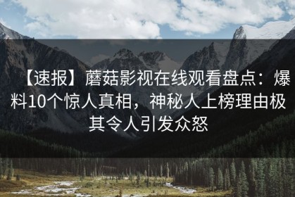 【速报】蘑菇影视在线观看盘点：爆料10个惊人真相，神秘人上榜理由极其令人引发众怒