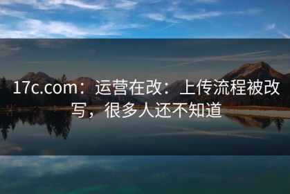 17c.com：运营在改：上传流程被改写，很多人还不知道