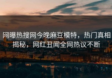 网曝热搜网今晚麻豆模特，热门真相揭秘，网红丑闻全网热议不断