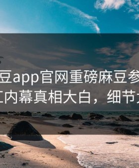 本周麻豆app官网重磅麻豆参数！惊人网红内幕真相大白，细节太炸裂