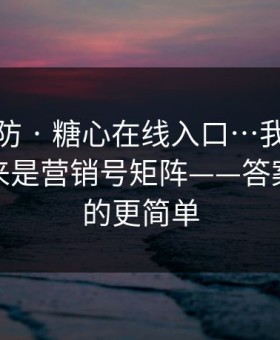 一秒破防 · 糖心在线入口…我当场清醒：原来是营销号矩阵——答案比你想的更简单