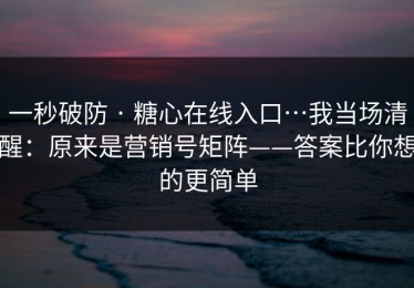 一秒破防 · 糖心在线入口…我当场清醒：原来是营销号矩阵——答案比你想的更简单