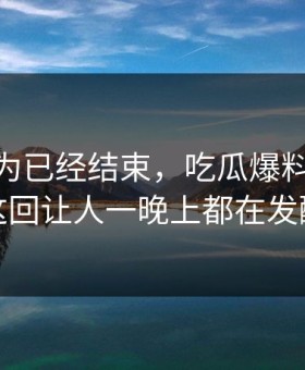 本来以为已经结束，吃瓜爆料51后续这回让人一晚上都在发酵