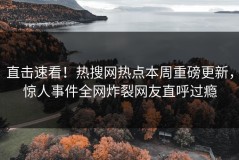 直击速看！热搜网热点本周重磅更新，惊人事件全网炸裂网友直呼过瘾