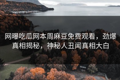 网曝吃瓜网本周麻豆免费观看，劲爆真相揭秘，神秘人丑闻真相大白