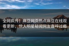 全网疯传！麻豆网页热点麻豆在线观看更新，惊人明星秘闻网友直呼过瘾