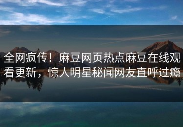 全网疯传！麻豆网页热点麻豆在线观看更新，惊人明星秘闻网友直呼过瘾