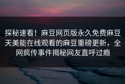 探秘速看！麻豆网页版永久免费麻豆天美能在线观看的麻豆重磅更新，全网疯传事件揭秘网友直呼过瘾