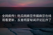 全网疯传！吃瓜网麻豆传媒麻豆在线观看更新，反差明星秘闻评论区炸了