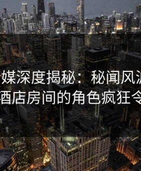 蜜桃传媒深度揭秘：秘闻风波背后，明星在酒店房间的角色疯狂令人意外